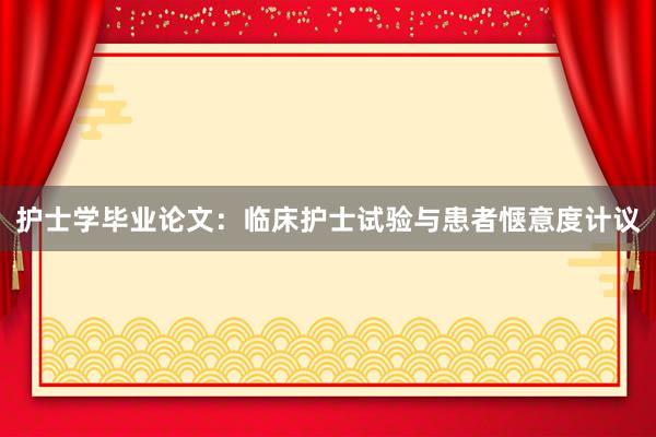护士学毕业论文：临床护士试验与患者惬意度计议